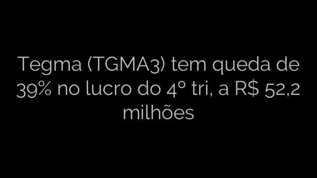 ​Tegma (TGMA3) tem queda de 39% no lucro do 4º tri, a R$ 52,2 milhões 